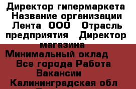 Директор гипермаркета › Название организации ­ Лента, ООО › Отрасль предприятия ­ Директор магазина › Минимальный оклад ­ 1 - Все города Работа » Вакансии   . Калининградская обл.,Приморск г.